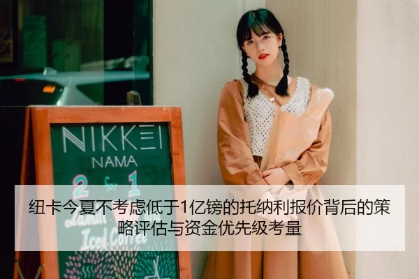 纽卡今夏不考虑低于1亿镑的托纳利报价背后的策略评估与资金优先级考量